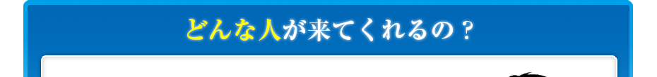 どんな人が来てくれるの?