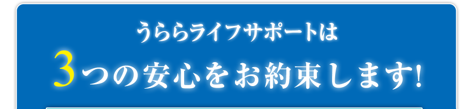 うららライフサポートは3つの安心をお約束します!