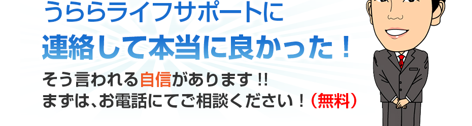 うららライフサポートに連絡して本当に良かった!そう言われる自信があります!!まずは、お電話にてご相談ください！（無料）